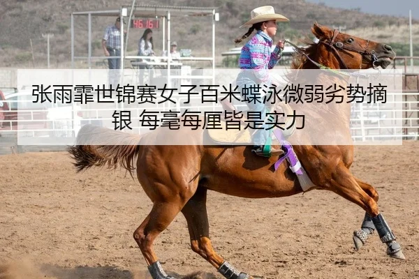 张雨霏世锦赛女子百米蝶泳微弱劣势摘银 每毫每厘皆是实力